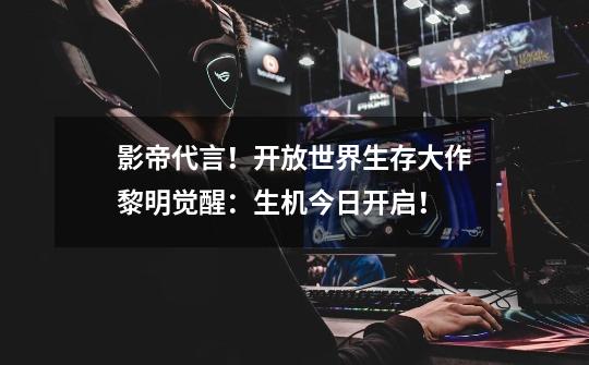 影帝代言!开放世界生存大作黎明觉醒:生机今日开启!-第1张-游戏信息-龙启网