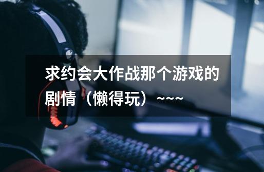 求约会大作战那个游戏的剧情(懒得玩)~~~-第1张-游戏信息-龙启网