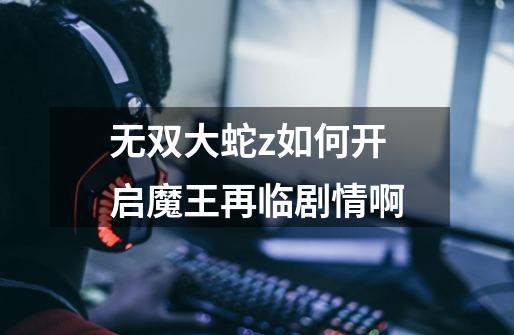 无双大蛇z如何开启魔王再临剧情啊-第1张-游戏信息-龙启网