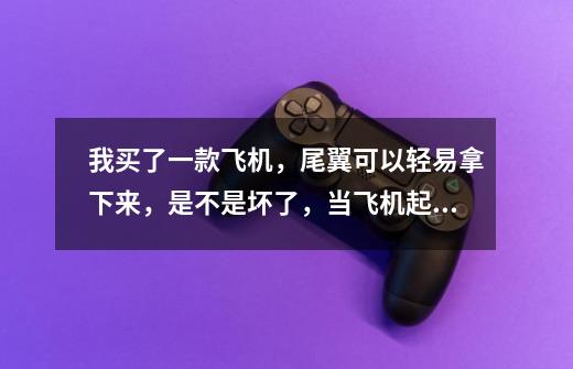 我买了一款飞机，尾翼可以轻易拿下来，是不是坏了，当飞机起飞时也不是很转，有没有人可以告诉我到底是飞-第1张-游戏信息-龙启网