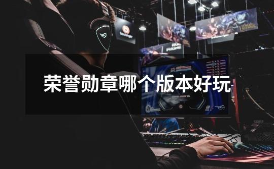 荣誉勋章哪个版本好玩-第1张-游戏信息-龙启网