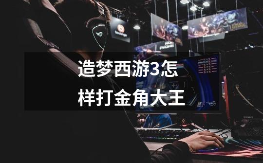 造梦西游3怎样打金角大王-第1张-游戏信息-龙启网