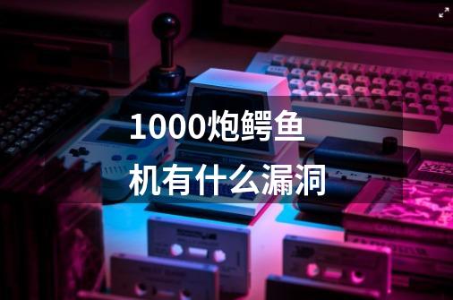 1000炮鳄鱼机有什么漏洞-第1张-游戏信息-龙启网