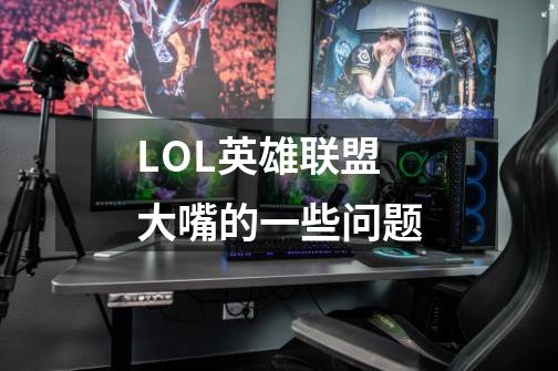 LOL英雄联盟大嘴的一些问题-第1张-游戏信息-龙启网