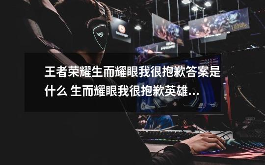 王者荣耀生而耀眼我很抱歉答案是什么 生而耀眼我很抱歉英雄详解-新手攻略-安族网-第1张-游戏信息-龙启网