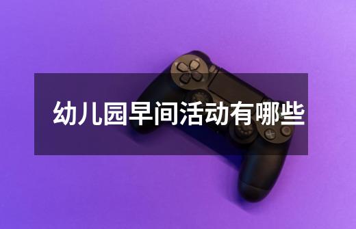 幼儿园早间活动有哪些-第1张-游戏信息-龙启网