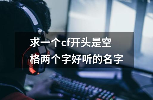 求一个cf开头是空格两个字好听的名字-第1张-游戏信息-龙启网