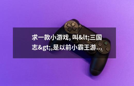 求一款小游戏, 叫<三国志>,是以前小霸王游戏机智力卡上的,一出来就是刘,关,张带着兵去给陶谦效力.-第1张-游戏信息-龙启网