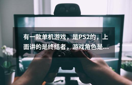 有一款单机游戏，是PS2的，上面讲的是终结者，游戏角色是阿诺施瓦辛格扮演的终结者，那游戏叫什么-第1张-游戏信息-龙启网