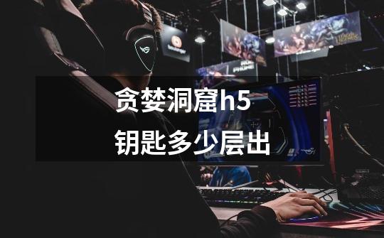 贪婪洞窟h5钥匙多少层出-第1张-游戏信息-龙启网
