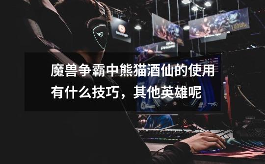 魔兽争霸中熊猫酒仙的使用有什么技巧,其他英雄呢-第1张-游戏信息-龙启网