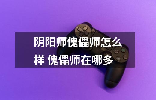 阴阳师傀儡师怎么样 傀儡师在哪多-第1张-游戏信息-龙启网