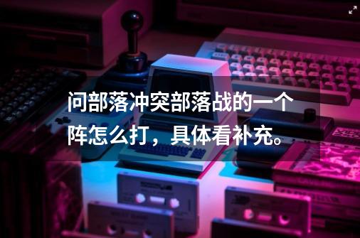 问部落冲突部落战的一个阵怎么打,具体看补充。-第1张-游戏信息-龙启网