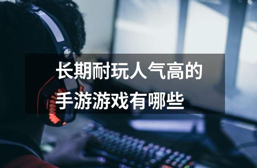 长期耐玩人气高的手游游戏有哪些-第1张-游戏信息-龙启网