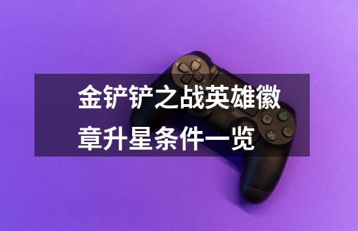金铲铲之战英雄徽章升星条件一览-第1张-游戏信息-龙启网