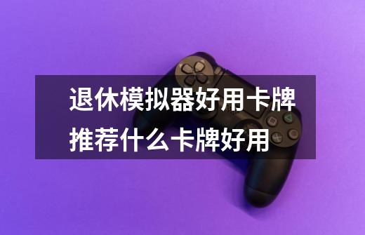 退休模拟器好用卡牌推荐什么卡牌好用-第1张-游戏信息-龙启网