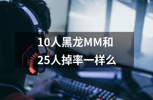 10人黑龙MM和25人掉率一样么-第1张-游戏信息-龙启网