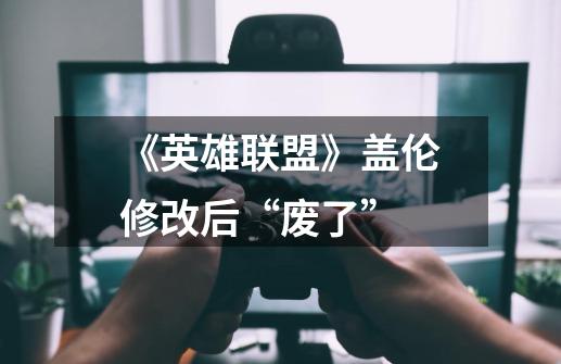 《英雄联盟》盖伦修改后“废了”-第1张-游戏信息-龙启网