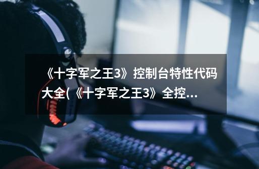 《十字军之王3》控制台特性代码大全(《十字军之王3》全控制台特性代码汇总)-第1张-游戏信息-龙启网