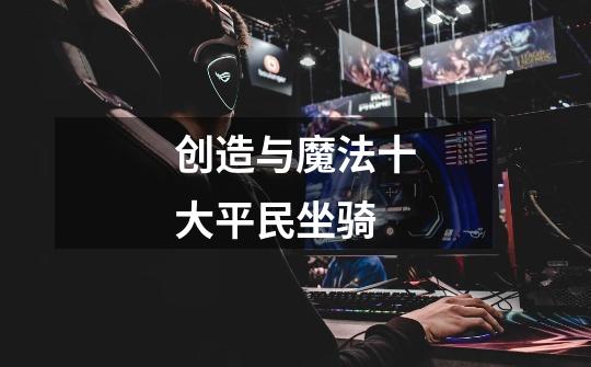 创造与魔法十大平民坐骑-第1张-游戏信息-龙启网