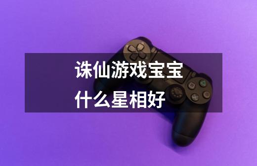 诛仙游戏宝宝什么星相好-第1张-游戏信息-龙启网