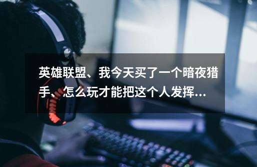 英雄联盟、我今天买了一个暗夜猎手、怎么玩才能把这个人发挥到极限、符文应该家什么、求、高手指点、一二-第1张-游戏信息-龙启网
