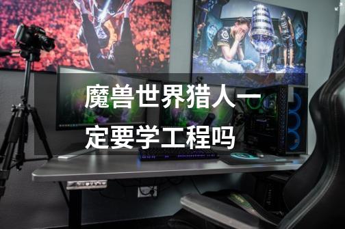魔兽世界猎人一定要学工程吗-第1张-游戏信息-龙启网