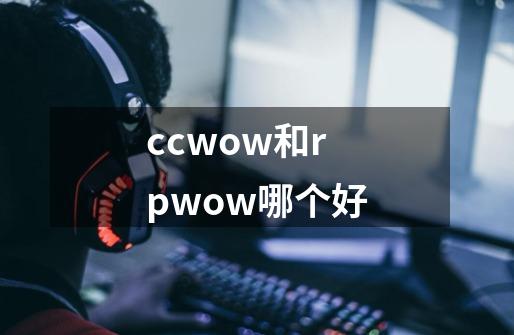 ccwow和rpwow哪个好-第1张-游戏信息-龙启网
