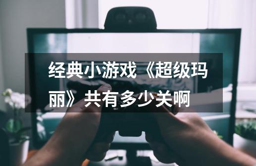 经典小游戏《超级玛丽》共有多少关啊-第1张-游戏信息-龙启网