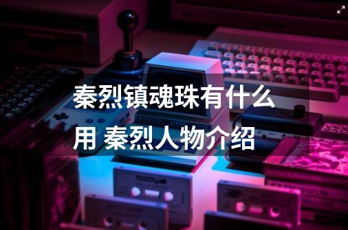秦烈镇魂珠有什么用 秦烈人物介绍-第1张-游戏信息-龙启网