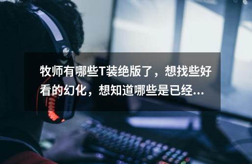 牧师有哪些T装绝版了,想找些好看的幻化,想知道哪些是已经收集不到的了,顺便帮我推荐下怎么搭配的幻化-第1张-游戏信息-龙启网