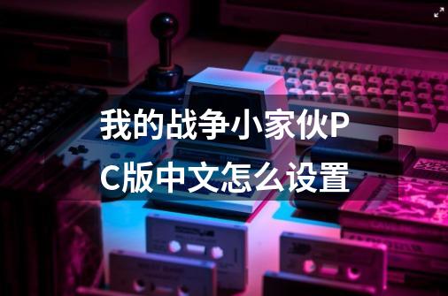 我的战争小家伙PC版中文怎么设置-第1张-游戏信息-龙启网