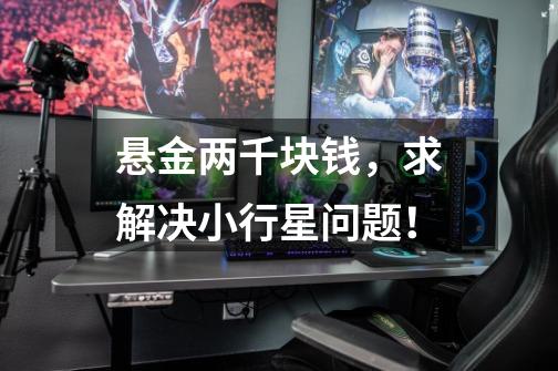 悬金两千块钱，求解决小行星问题！-第1张-游戏信息-龙启网