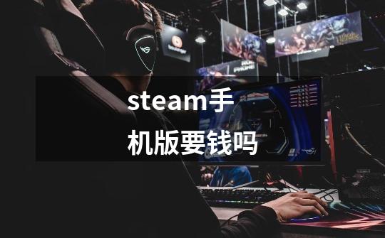 steam手机版要钱吗-第1张-游戏信息-龙启网