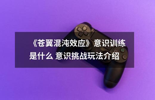 《苍翼混沌效应》意识训练是什么 意识挑战玩法介绍-第1张-游戏信息-龙启网