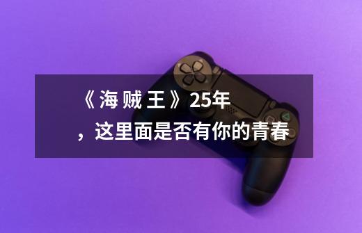 《 海 贼 王 》25年,这里面是否有你的青春-第1张-游戏信息-龙启网
