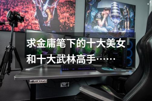 求金庸笔下的十大美女和十大武林高手……-第1张-游戏信息-龙启网