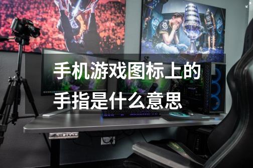 手机游戏图标上的手指是什么意思-第1张-游戏信息-龙启网