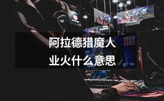 阿拉德猎魔人业火什么意思-第1张-游戏信息-龙启网