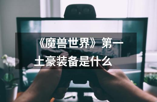 《魔兽世界》第一土豪装备是什么-第1张-游戏信息-龙启网