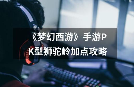 《梦幻西游》手游PK型狮驼岭加点攻略-第1张-游戏信息-龙启网
