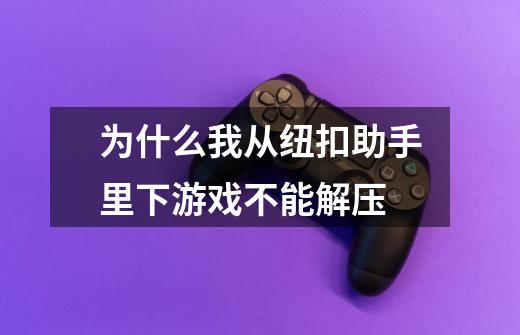 为什么我从纽扣助手里下游戏不能解压-第1张-游戏信息-龙启网