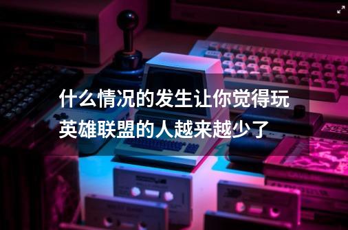 什么情况的发生让你觉得玩英雄联盟的人越来越少了-第1张-游戏信息-龙启网