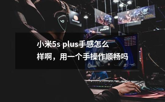 小米5s plus手感怎么样啊,用一个手操作顺畅吗-第1张-游戏信息-龙启网