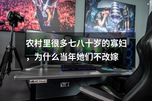 农村里很多七八十岁的寡妇,为什么当年她们不改嫁-第1张-游戏信息-龙启网