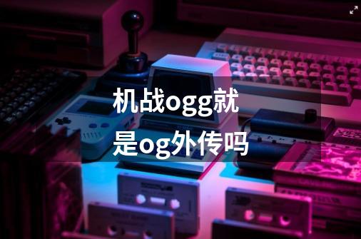 机战ogg就是og外传吗-第1张-游戏信息-龙启网