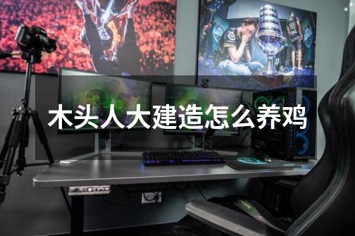木头人大建造怎么养鸡-第1张-游戏信息-龙启网