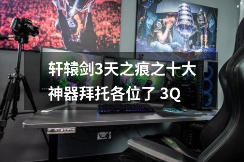 轩辕剑3天之痕之十大神器拜托各位了 3Q-第1张-游戏信息-龙启网