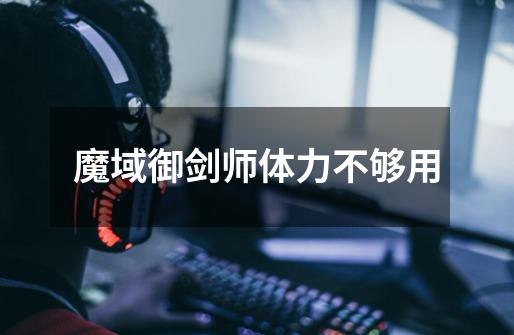 魔域御剑师体力不够用-第1张-游戏信息-龙启网