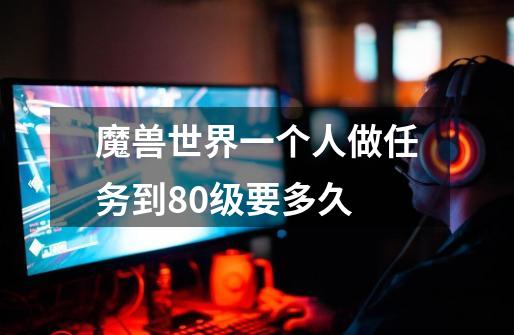 魔兽世界一个人做任务到80级要多久-第1张-游戏信息-龙启网